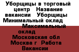 Уборщицы в торговый центр › Название вакансии ­ Уборщицы › Минимальный оклад ­ 26 000 › Максимальный оклад ­ 30 000 - Московская обл., Москва г. Работа » Вакансии   